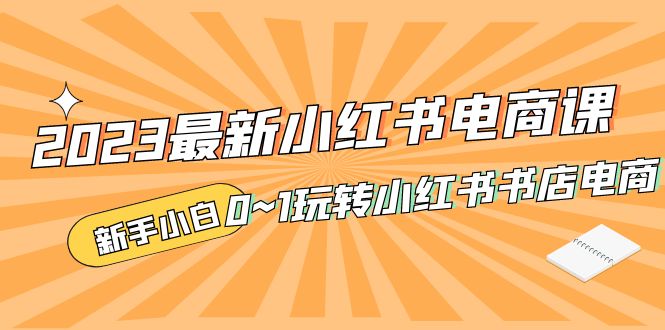 补【副业项目5354期】2023最新小红书·电商课，新手小白从0~1玩转小红书书店电商-易学副业
