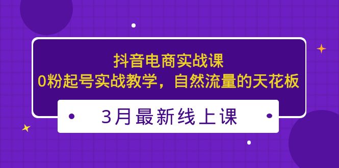 【副业项目5385期】3月最新抖音电商实战课：0粉起号实战教学，自然流量的天花板-易学副业