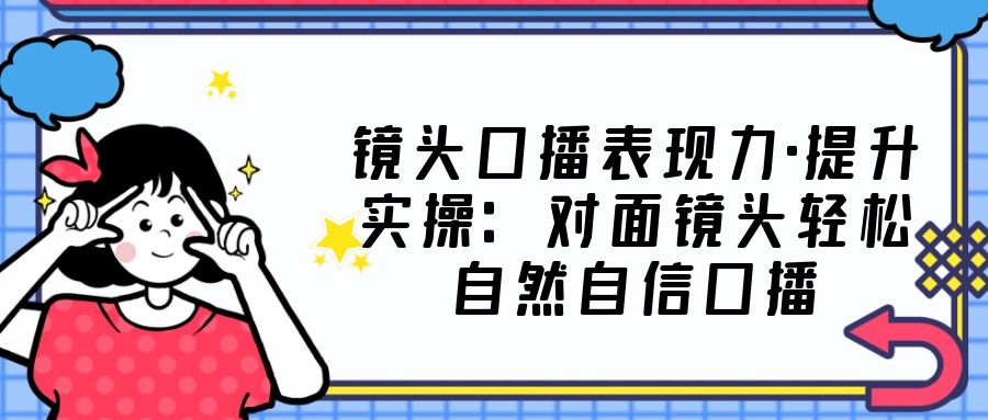 【副业项目5221期】镜头口播表现力·提升实操：对面镜头轻松自然自信口播（23节课）-易学副业
