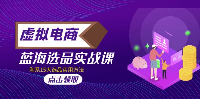 【副业项目5239期】虚拟电商 · 蓝海选品实战课，淘系15大选品实用方法-易学副业