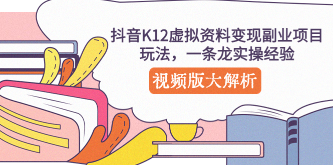 【副业项目5389期】抖音K12虚拟资料变现副业项目玩法，一条龙实操经验，视频版大解析-易学副业