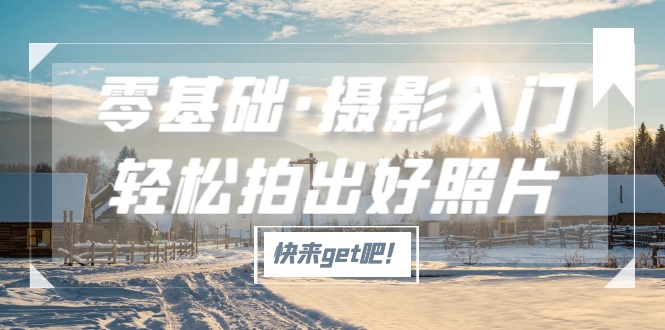 【副业项目5311期】零基础·摄影入门，轻松拍出好照片（适用佳能、索尼、尼康、富士用户）-易学副业