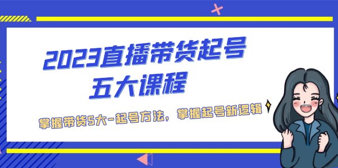 【副业项目5397期】2023直播带货起号五大课程，掌握带货5大-起号方法，掌握起新号逻辑-易学副业