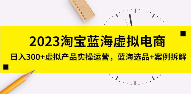 【副业项目5309期】2023淘宝蓝海虚拟电商，日入300+虚拟产品实操运营，蓝海选品+案例拆解-易学副业