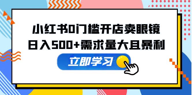 【副业项目5617期】小红书0门槛开店卖眼镜，日入500+需求量大且暴利，一部手机可操作-易学副业