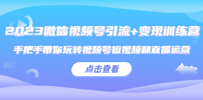 【副业项目5631期】2023微信视频号引流+变现训练营：手把手带你玩转视频号短视频和直播运营-易学副业