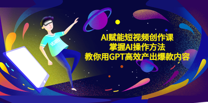 【副业项目5635期】AI赋能短视频创作课，掌握AI操作方法，教你用AI高效产出爆款内容-易学副业