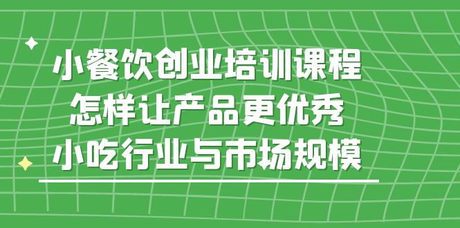 【副业项目5659期】小餐饮创业培训课程，怎样让产品更优秀，小吃行业与市场规模-易学副业