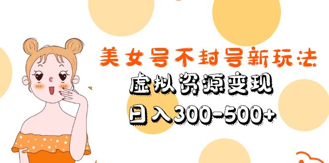 【副业项目5667期】美女号不封号新玩法，虚拟资源变现，日入300-500+-易学副业