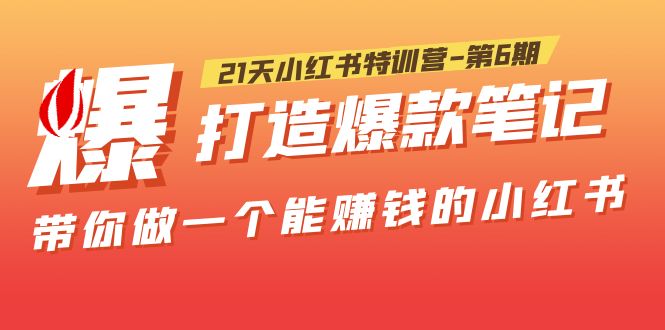【副业项目5676期】21天小红书特训营-第6期，打造爆款笔记，带你做一个能赚钱的小红书-易学副业