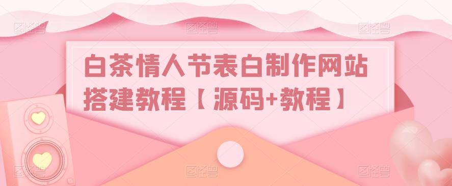 【副业项目5433期】白茶情人节表白制作网站搭建教程【源码+视频教程】-易学副业