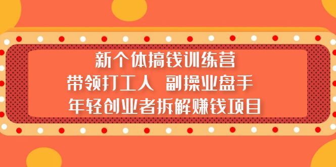 【副业项目5435期】新个体搞钱训练营：带领打工人 副操业盘手 年轻创业者拆解赚钱项目-易学副业