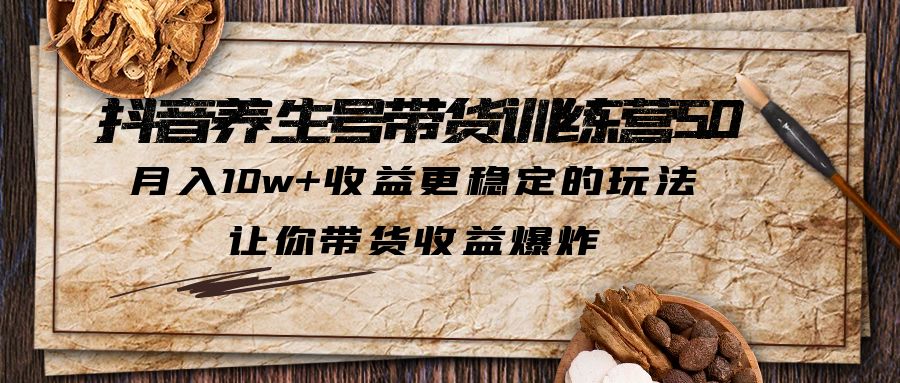 【副业项目5438期】抖音养生号带货·训练营5.0，月入10w+收益更稳定的玩法，让你带货收益爆炸-易学副业