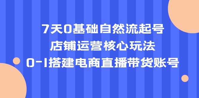 【副业项目5468期】7天0基础自然流起号，店铺运营核心玩法，0-1搭建电商直播带货账号-易学副业
