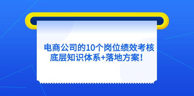 【副业项目5500期】电商公司的10个岗位绩效考核的底层知识体系+落地方案-易学副业