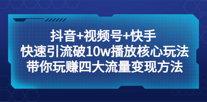 【副业项目5511期】抖音+视频号+快手 快速引流破10w播放核心玩法：带你玩赚四大流量变现方法！-易学副业