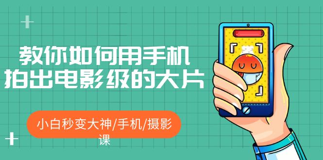 【副业项目5527期】教你如何用手机拍出电影级的大片，小白秒变大神/手机/摄影课-易学副业