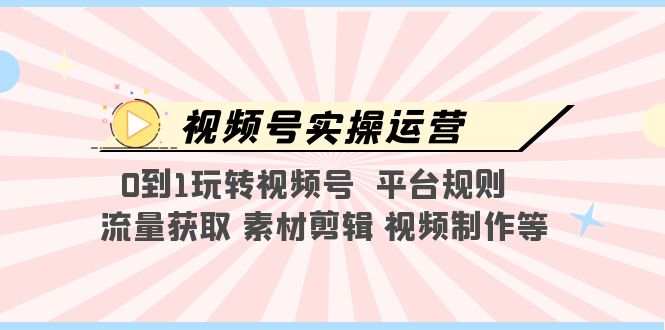 【副业项目5528期】视频号实操运营，0到1玩转视频号 平台规则 流量获取 素材剪辑 视频制作等-易学副业