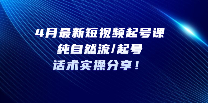 【副业项目5535期】4月最新短视频起号课：纯自然流/起号，话术实操分享-易学副业