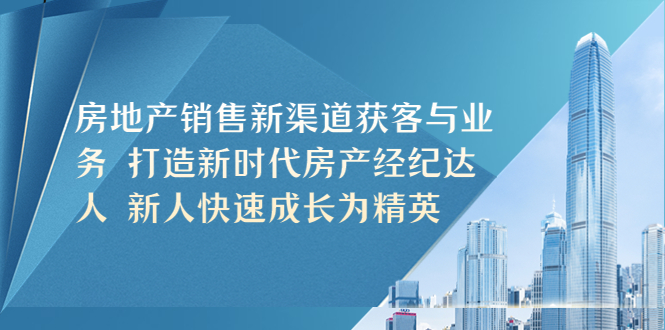 【副业项目5545期】房地产销售新渠道获客与业务 打造新时代房产经纪达人 新人快速成长为精英-易学副业