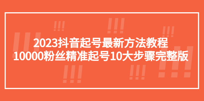 【副业项目5555期】2023抖音起号最新方法教程：10000粉丝精准起号10大步骤完整版-易学副业