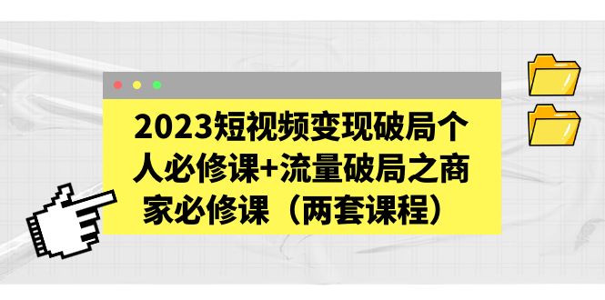 【副业项目5556期】2023短视频变现破局个人必修课+流量破局之商家必修课（两套课程）-易学副业