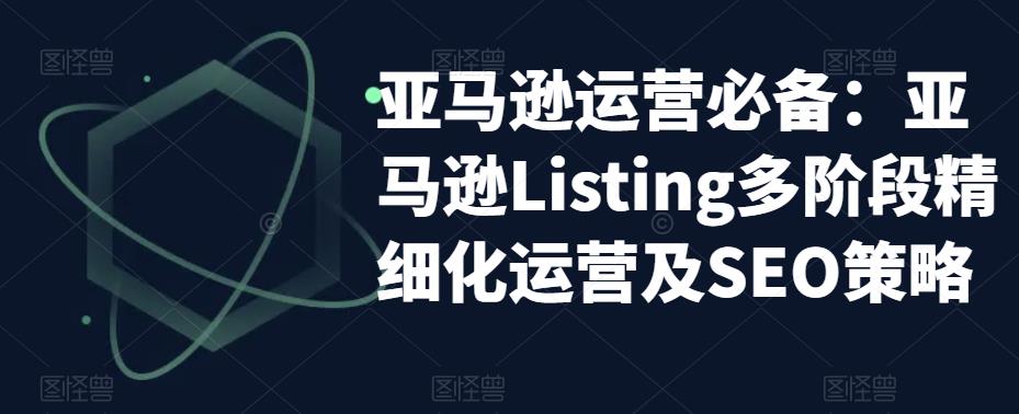 【副业项目5572期】亚马逊2023运营实操：亚马逊Listing多阶段/精细化运营及SEO策略-易学副业