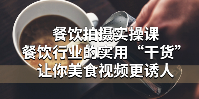 【副业项目5579期】餐饮拍摄实操课：餐饮行业的实用“干货”让你美食视频更诱人-易学副业