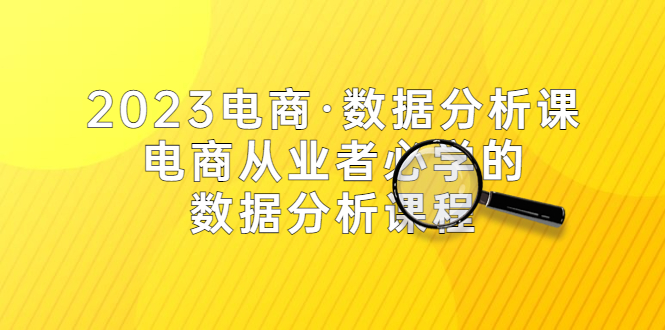 【副业项目5586期】2023电商·数据分析课，电商·从业者必学的数据分析课程（42节课）-易学副业