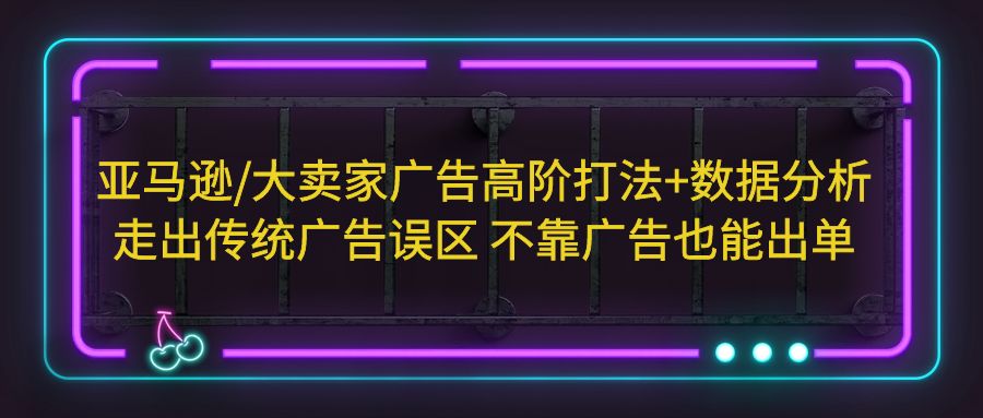 【副业项目5590期】亚马逊/大卖家广告高阶打法+数据分析，走出传统广告误区 不靠广告也能出单-易学副业