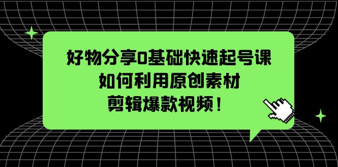 【副业项目5597期】好物分享0基础快速起号课：如何利用原创素材剪辑爆款视频-易学副业