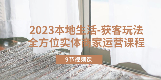 【副业项目5802期】2023本地生活-获客玩法，全方位实体商家运营课程（9节视频课）-易学副业