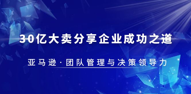 【副业项目5712期】30·亿大卖·分享企业·成功之道-亚马逊·团队管理与决策领导力-易学副业