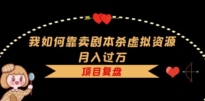 【副业项目5861期】我如何靠卖剧本杀虚拟资源月入过万，复盘资料+引流+如何变现+案例-易学副业