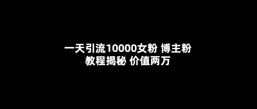 【副业项目5716期】一天引流10000女粉，博主粉教程揭秘（价值两万）-易学副业