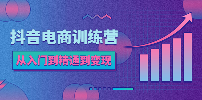 【副业项目5717期】抖音电商训练营：从入门到精通，从账号定位到流量变现，抖店运营实操-易学副业