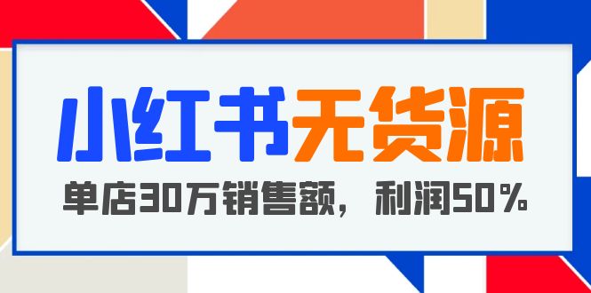 【副业项目5921期】小红书无货源项目：从0-1从开店到爆单 单店30万销售额 利润50%【5月更新】-易学副业