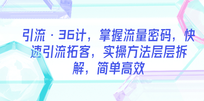 【副业项目5924期】引流·36计，掌握流量密码，快速引流拓客，实操方法层层拆解，简单高效-易学副业