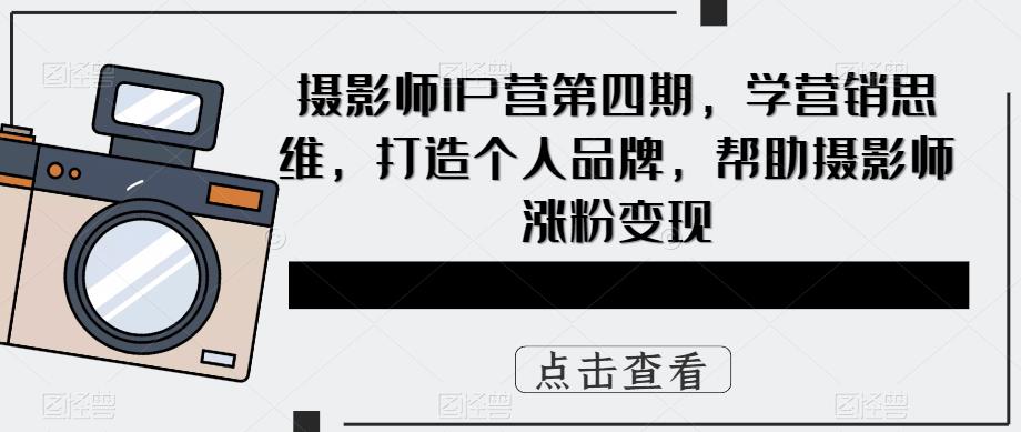 【副业项目5867期】摄影师IP营第4期，学营销思维，打造个人品牌，帮助摄影师涨粉变现-易学副业