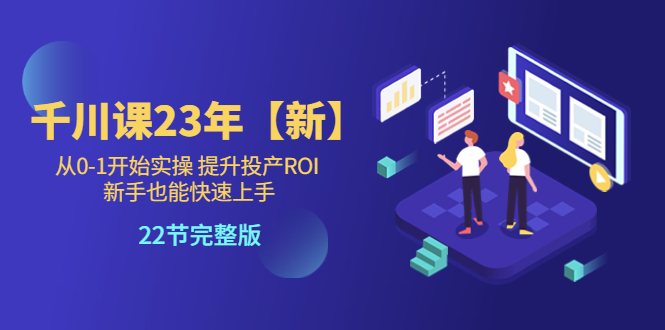 【副业项目5925期】千川课23年【新】从0-1开始实操 提升投产ROI 新手也能快速上手 22节完整版-易学副业