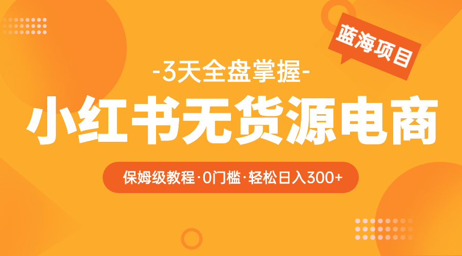 【副业项目5935期】2023小红书无货源电商【保姆级教程从0到日入300】爆单3W-易学副业