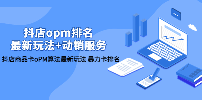 【副业项目5946期】抖店/opm排名/最新玩法+动销服务，抖店商品卡oPM算法最新玩法 暴力卡排名-易学副业