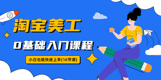 【副业项目5972期】淘宝美工0基础入门课程，小白也能快速上手（16节视频课）-易学副业