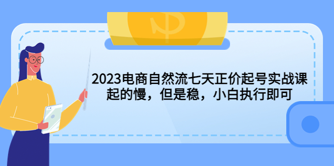 【副业项目5976期】2023电商自然流七天正价起号实战课：起的慢，但是稳，小白执行即可-易学副业