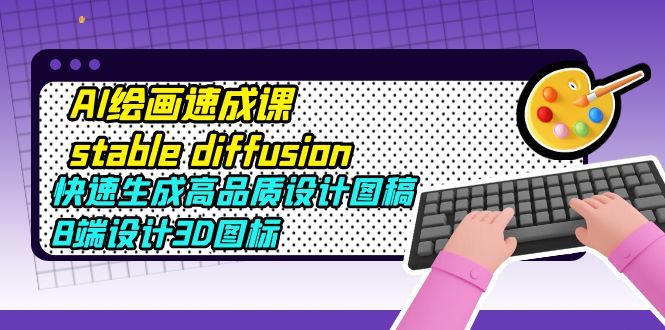 【副业项目5728期】AI绘画速成课stable diffusion，快速生成高品质设计图稿、B端设计3D图标-易学副业