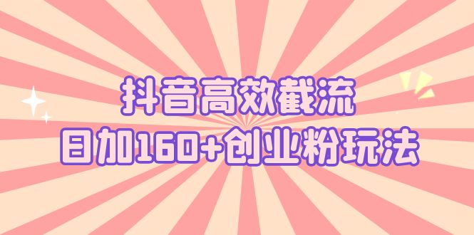 【副业项目5983期】抖音高效截流日加160+创业粉玩法：详细操作实战演示！-易学副业
