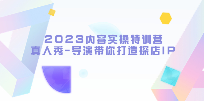 【副业项目5734期】2023内容实操特训营，真人秀-导演带你打造探店IP-易学副业