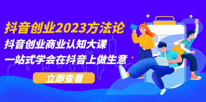 【副业项目5744期】抖音创业2023方法论：抖音创业商业认知大课，一站式学会在抖音上做生意-易学副业