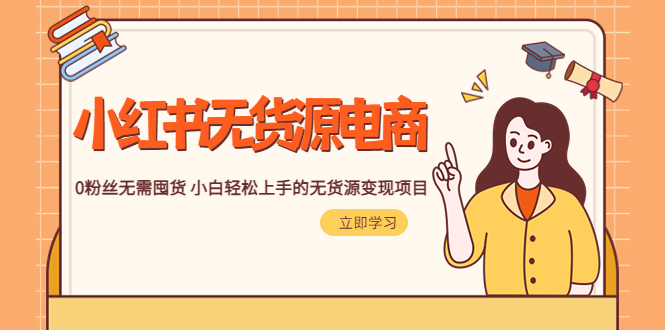 【副业项目5746期】2023小红书·无货源电商1.0，0粉丝无需囤货 小白轻松上手的无货源变现项目-易学副业
