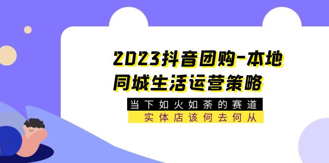 【副业项目5749期】2023抖音团购-本地同城生活运营策略 当下如火如荼的赛道·实体店该何去何从-易学副业